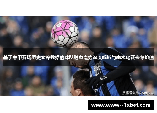基于意甲赛场历史交锋数据的球队胜负走势深度解析与未来比赛参考价值