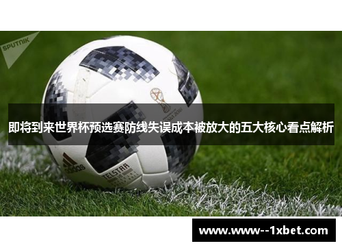 即将到来世界杯预选赛防线失误成本被放大的五大核心看点解析