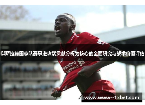 以萨拉赫国家队赛事进攻端贡献分析为核心的全面研究与战术价值评估