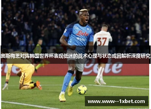 奥斯梅恩对阵韩国世界杯表现低迷的战术心理与状态成因解析深度研究