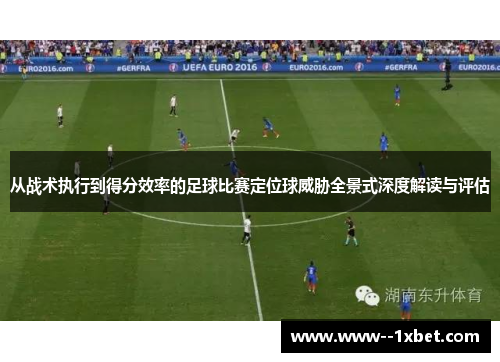 从战术执行到得分效率的足球比赛定位球威胁全景式深度解读与评估