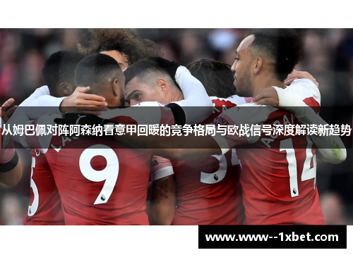 从姆巴佩对阵阿森纳看意甲回暖的竞争格局与欧战信号深度解读新趋势