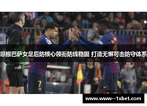 恩根巴萨女足后防核心领衔防线稳固 打造无懈可击防守体系 恩根巴萨女足后防核心领衔防线稳固 打造无懈可击防守体系