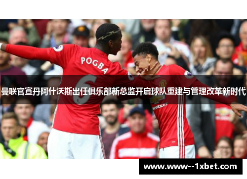 曼联官宣丹阿什沃斯出任俱乐部新总监开启球队重建与管理改革新时代 曼联官宣丹阿什沃斯出任俱乐部新总监开启球队重建与管理改革新时代