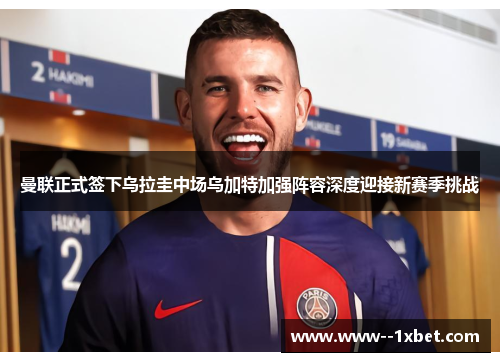 曼联正式签下乌拉圭中场乌加特加强阵容深度迎接新赛季挑战