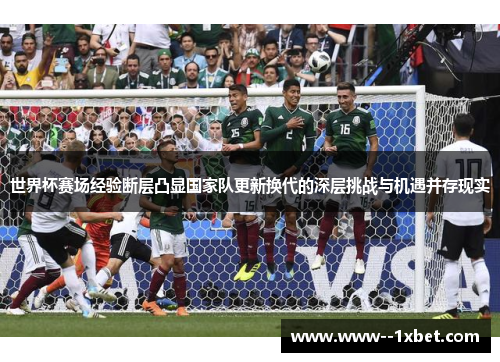 世界杯赛场经验断层凸显国家队更新换代的深层挑战与机遇并存现实